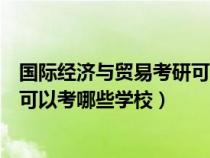 國(guó)際經(jīng)濟(jì)與貿(mào)易考研可以選哪些專(zhuān)業(yè)(國(guó)際經(jīng)濟(jì)與貿(mào)易考研可以考哪些學(xué)校) 國(guó)際經(jīng)濟(jì)與貿(mào)易考研可以選哪些專(zhuān)業(yè)(國(guó)際經(jīng)濟(jì)與貿(mào)易考研可以考哪些學(xué)校)