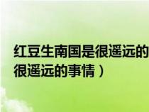 紅豆生南國(guó)是很遙遠(yuǎn)的事情相思算什么歌曲(紅豆生南國(guó)是很遙遠(yuǎn)的事情) 紅豆生南國(guó)是很遙遠(yuǎn)的事情相思算什么歌曲(紅豆生南國(guó)是很遙遠(yuǎn)的事情)