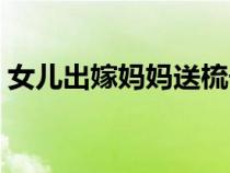 女兒出嫁媽媽送梳子的寓意（送梳子的寓意）