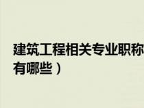 建筑工程相關(guān)專業(yè)職稱有哪些證書(建筑工程相關(guān)專業(yè)職稱有哪些) 建筑工程相關(guān)專業(yè)職稱有哪些證書(建筑工程相關(guān)專業(yè)職稱有哪些)