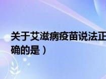 關(guān)于艾滋病疫苗說法正確的是()（關(guān)于艾滋病疫苗的說法正確的是）