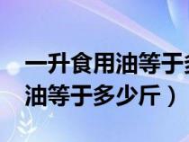 一升食用油等于多少斤?如何計算（一升食用油等于多少斤）