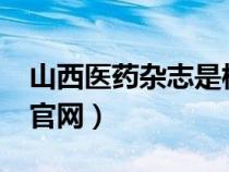 山西醫(yī)藥雜志是核心期刊嗎?（山西醫(yī)藥雜志官網(wǎng)）