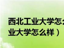 西北工業(yè)大學(xué)怎么樣?就業(yè)前景好嗎(西北工業(yè)大學(xué)怎么樣) 西北工業(yè)大學(xué)怎么樣?就業(yè)前景好嗎(西北工業(yè)大學(xué)怎么樣)