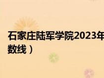 石家莊陸軍學(xué)院2023年錄取分數(shù)線（石家莊陸軍指揮學(xué)院分數(shù)線）