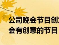 公司晚會(huì)節(jié)目創(chuàng)意40個(gè)優(yōu)秀版(公司年終晚會(huì)有創(chuàng)意的節(jié)目) 公司晚會(huì)節(jié)目創(chuàng)意40個(gè)優(yōu)秀版(公司年終晚會(huì)有創(chuàng)意的節(jié)目)