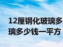 12厘鋼化玻璃多少錢一平方米（12厘鋼化玻璃多少錢一平方）