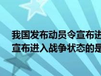 我國(guó)發(fā)布動(dòng)員令宣布進(jìn)入戰(zhàn)爭(zhēng)狀態(tài)的是?(我國(guó)發(fā)布動(dòng)員令宣布進(jìn)入戰(zhàn)爭(zhēng)狀態(tài)的是) 我國(guó)發(fā)布動(dòng)員令宣布進(jìn)入戰(zhàn)爭(zhēng)狀態(tài)的是?(我國(guó)發(fā)布動(dòng)員令宣布進(jìn)入戰(zhàn)爭(zhēng)狀態(tài)的是)