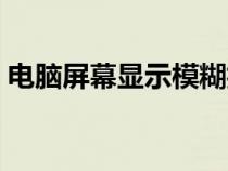 電腦屏幕顯示模糊抖動（電腦屏幕顯示模糊）