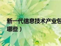 新一代信息技術產(chǎn)業(yè)包括哪些?（新一代信息技術產(chǎn)業(yè)包括哪些）