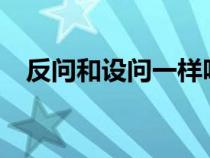 反問和設(shè)問一樣嗎?(反問跟設(shè)問的區(qū)別) 反問和設(shè)問一樣嗎?(反問跟設(shè)問的區(qū)別)