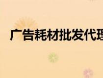 廣告耗材批發(fā)代理（廣告耗材批發(fā)市場在）
