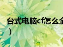臺(tái)式電腦cf怎么全屏玩(臺(tái)式電腦cf怎么全屏) 臺(tái)式電腦cf怎么全屏玩(臺(tái)式電腦cf怎么全屏)