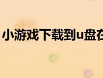 小游戲下載到u盤在線玩（小游戲下載到u盤）