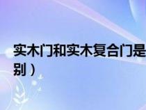 實(shí)木門(mén)和實(shí)木復(fù)合門(mén)是什么意思（實(shí)木門(mén)和實(shí)木復(fù)合門(mén)的區(qū)別）