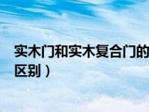 實(shí)木門(mén)和實(shí)木復(fù)合門(mén)的區(qū)別在哪里（實(shí)木門(mén)和實(shí)木復(fù)合門(mén)的區(qū)別）