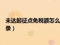 未達(dá)起征點(diǎn)免稅額怎么填寫(未達(dá)起征點(diǎn)免征增值稅會(huì)計(jì)分錄) 未達(dá)起征點(diǎn)免稅額怎么填寫(未達(dá)起征點(diǎn)免征增值稅會(huì)計(jì)分錄)