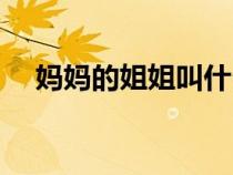 媽媽的姐姐叫什么（爸爸的姐姐叫什么）