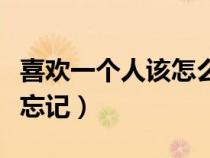 喜歡一個(gè)人該怎么忘記他（喜歡一個(gè)人該怎么忘記）