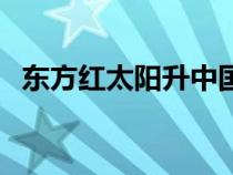 東方紅太陽(yáng)升中國(guó)出了個(gè)(東方紅太陽(yáng)升) 東方紅太陽(yáng)升中國(guó)出了個(gè)(東方紅太陽(yáng)升)