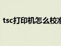 tsc打印機怎么校準(zhǔn)紙（tsc打印機打印錯位）