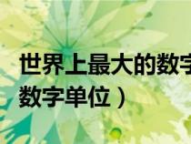世界上最大的數(shù)字單位是什么(世界上最大的數(shù)字單位) 世界上最大的數(shù)字單位是什么(世界上最大的數(shù)字單位)