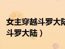 女主穿越斗羅大陸顏值逆天的小說(shuō)（女主穿越斗羅大陸）