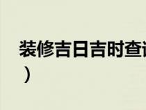 裝修吉日吉時查詢2024（裝修吉日吉時查詢）