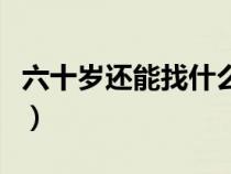 六十歲還能找什么工作（年齡大了找什么工作）