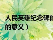 人民英雄紀念碑的意義歷史（人民英雄紀念碑的意義）