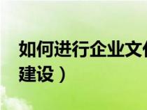 如何進(jìn)行企業(yè)文化建設(shè)?(如何進(jìn)行企業(yè)文化建設(shè)) 如何進(jìn)行企業(yè)文化建設(shè)?(如何進(jìn)行企業(yè)文化建設(shè))