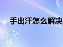 手出汗怎么解決中醫(yī)（手出汗怎么解決）