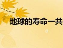地球的壽命一共有多少年（地球的壽命）