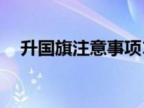 升國旗注意事項(xiàng)10條（升國旗注意事項(xiàng)）