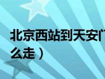 北京西站到天安門廣場（北京西站到天安門怎么走）