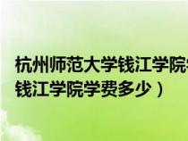 杭州師范大學(xué)錢江學(xué)院學(xué)費(fèi)多少錢一年17年(杭州師范大學(xué)錢江學(xué)院學(xué)費(fèi)多少) 杭州師范大學(xué)錢江學(xué)院學(xué)費(fèi)多少錢一年17年(杭州師范大學(xué)錢江學(xué)院學(xué)費(fèi)多少)