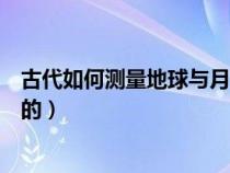 古代如何測量地球與月球的距離（古代人如何測得地球直徑的）