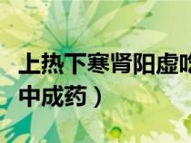 上熱下寒腎陽虛吃什么中成藥（腎陽虛吃什么中成藥）