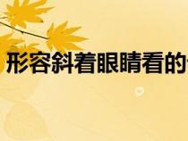 形容斜著眼睛看的詞語（斜著眼睛看的詞語）