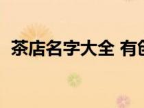 茶店名字大全 有創(chuàng)意帶馨（茶店名字大全）