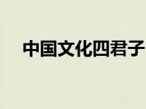 中國文化四君子（中華傳統(tǒng)四君子資料）