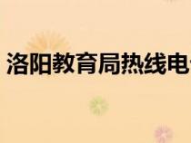 洛陽教育局熱線電話（洛陽教育局電話多少）