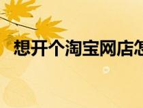 想開個淘寶網(wǎng)店怎么開（開淘寶網(wǎng)店教程）