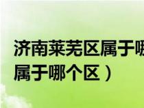 濟(jì)南萊蕪區(qū)屬于哪個縣(山東省濟(jì)南市萊蕪區(qū)屬于哪個區(qū)) 濟(jì)南萊蕪區(qū)屬于哪個縣(山東省濟(jì)南市萊蕪區(qū)屬于哪個區(qū))