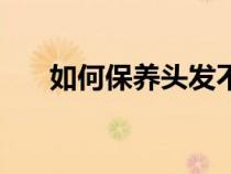 如何保養(yǎng)頭發(fā)不變白(如何保養(yǎng)頭發(fā)) 如何保養(yǎng)頭發(fā)不變白(如何保養(yǎng)頭發(fā))