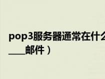 pop3服務(wù)器通常在什么的什么端口守候(pop3服務(wù)器用來(lái)____郵件) pop3服務(wù)器通常在什么的什么端口守候(pop3服務(wù)器用來(lái)____郵件)