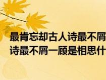 最肯忘卻古人詩(shī)最不屑一顧是相思出處解釋（最肯忘卻古人詩(shī)最不屑一顧是相思什么意思）