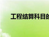 工程結(jié)算科目的使用（工程結(jié)算科目）