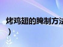 烤雞翅的腌制方法及步驟(烤雞翅的腌制方法) 烤雞翅的腌制方法及步驟(烤雞翅的腌制方法)
