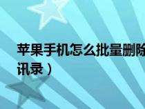 蘋果手機怎么批量刪除通訊錄?（蘋果手機怎么批量刪除通訊錄）